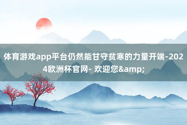 体育游戏app平台仍然能甘守贫寒的力量开端-2024欧洲杯官网- 欢迎您&