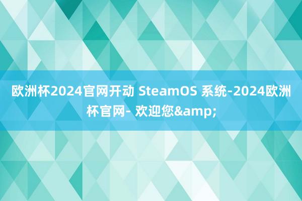 欧洲杯2024官网开动 SteamOS 系统-2024欧洲杯官网- 欢迎您&