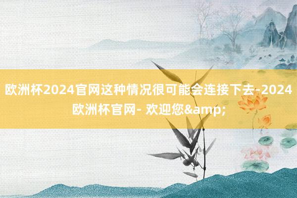 欧洲杯2024官网这种情况很可能会连接下去-2024欧洲杯官网- 欢迎您&