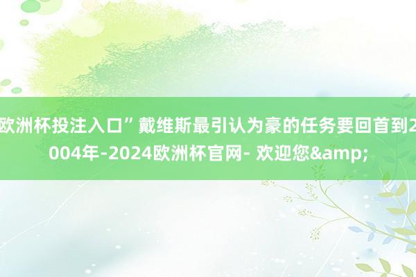 欧洲杯投注入口”　　戴维斯最引认为豪的任务要回首到2004年-2024欧洲杯官网- 欢迎您&