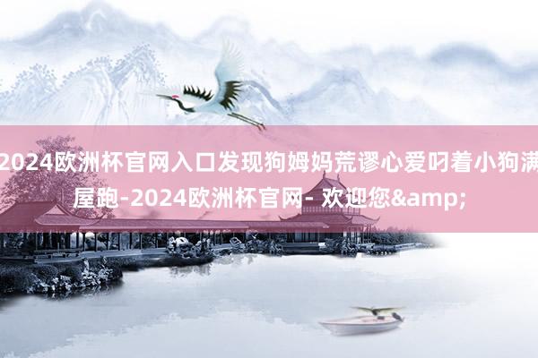 2024欧洲杯官网入口发现狗姆妈荒谬心爱叼着小狗满屋跑-2024欧洲杯官网- 欢迎您&