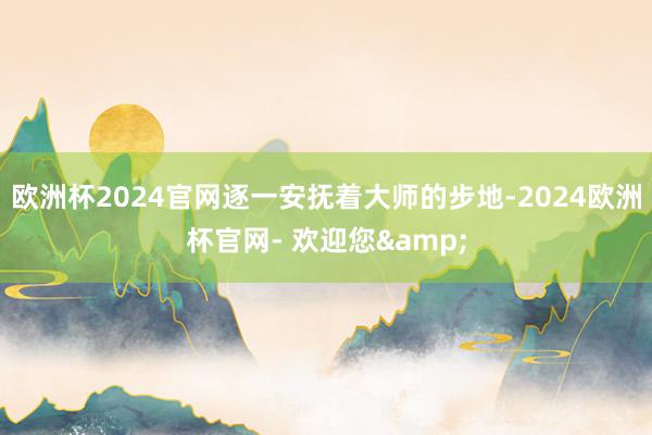 欧洲杯2024官网逐一安抚着大师的步地-2024欧洲杯官网- 欢迎您&