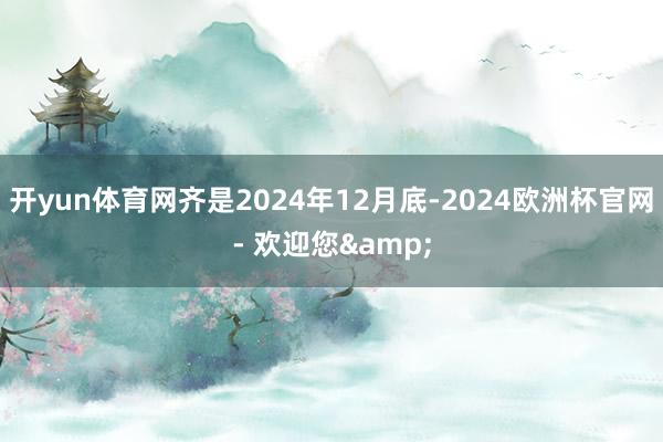 开yun体育网齐是2024年12月底-2024欧洲杯官网- 欢迎您&