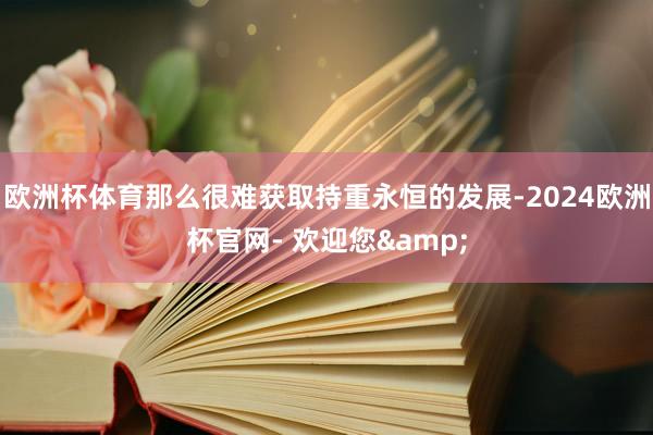 欧洲杯体育那么很难获取持重永恒的发展-2024欧洲杯官网- 欢迎您&