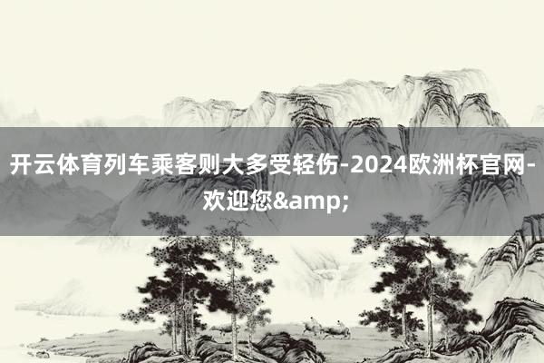 开云体育列车乘客则大多受轻伤-2024欧洲杯官网- 欢迎您&