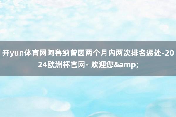开yun体育网阿鲁纳曾因两个月内两次排名惩处-2024欧洲杯官网- 欢迎您&