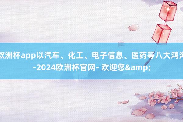 欧洲杯app以汽车、化工、电子信息、医药等八大鸿沟-2024欧洲杯官网- 欢迎您&