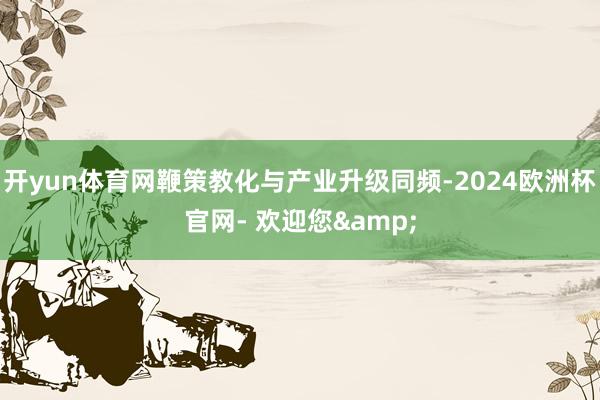 开yun体育网鞭策教化与产业升级同频-2024欧洲杯官网- 欢迎您&