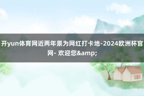 开yun体育网近两年景为网红打卡地-2024欧洲杯官网- 欢迎您&