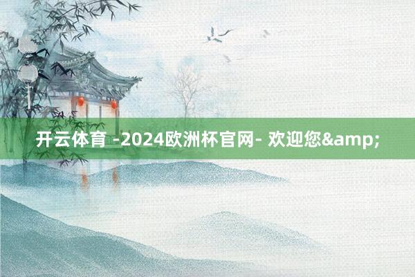 开云体育 -2024欧洲杯官网- 欢迎您&