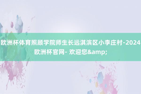 欧洲杯体育照顾学院师生长远淇滨区小李庄村-2024欧洲杯官网- 欢迎您&