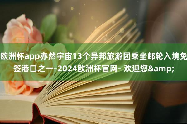 欧洲杯app亦然宇宙13个异邦旅游团乘坐邮轮入境免签港口之一-2024欧洲杯官网- 欢迎您&