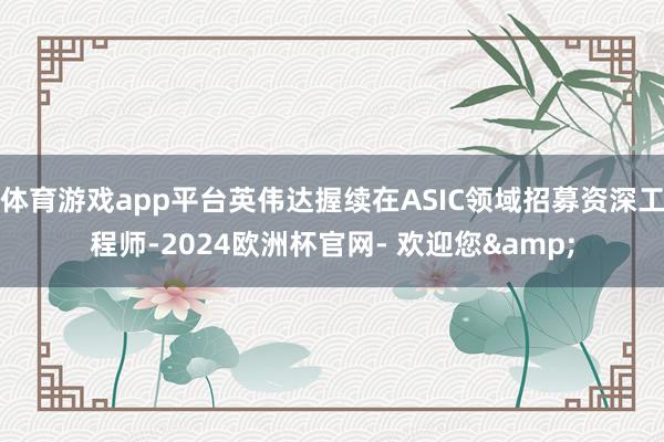 体育游戏app平台英伟达握续在ASIC领域招募资深工程师-2024欧洲杯官网- 欢迎您&