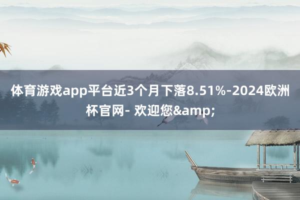 体育游戏app平台近3个月下落8.51%-2024欧洲杯官网- 欢迎您&