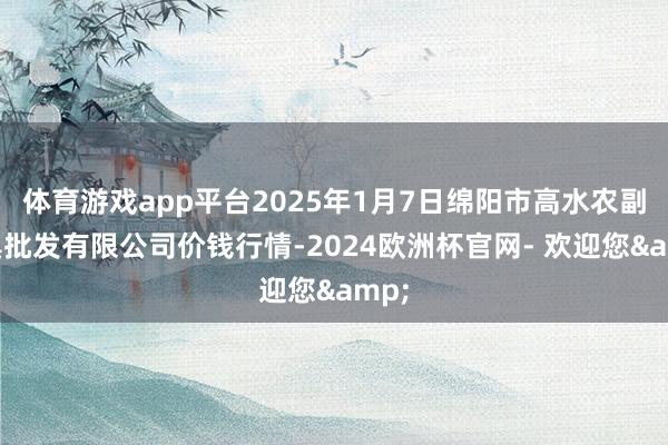 体育游戏app平台2025年1月7日绵阳市高水农副家具批发有限公司价钱行情-2024欧洲杯官网- 欢迎您&