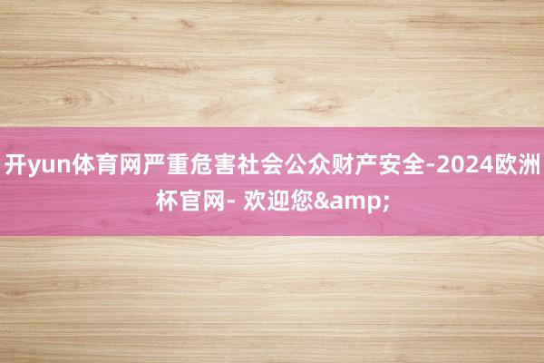开yun体育网严重危害社会公众财产安全-2024欧洲杯官网- 欢迎您&