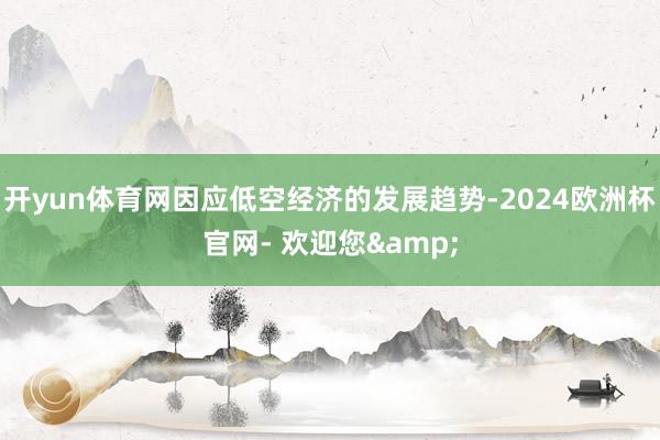 开yun体育网因应低空经济的发展趋势-2024欧洲杯官网- 欢迎您&