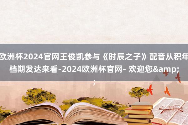 欧洲杯2024官网王俊凯参与《时辰之子》配音从积年档期发达来看-2024欧洲杯官网- 欢迎您&