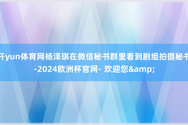 开yun体育网杨泽琪在微信秘书群里看到剧组拍摄秘书-2024欧洲杯官网- 欢迎您&