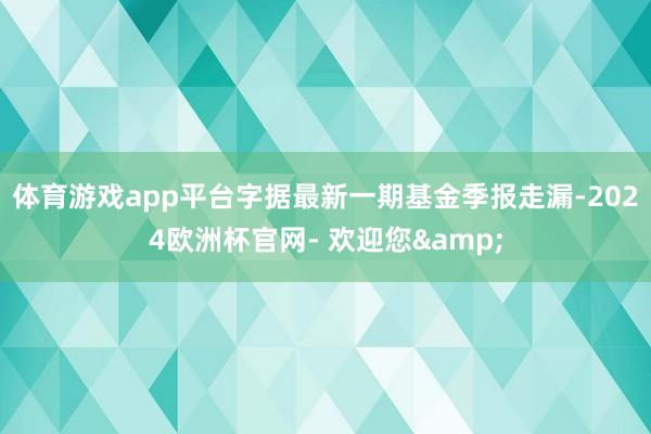 体育游戏app平台字据最新一期基金季报走漏-2024欧洲杯官网- 欢迎您&