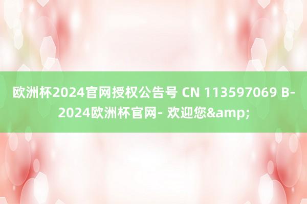 欧洲杯2024官网授权公告号 CN 113597069 B-2024欧洲杯官网- 欢迎您&