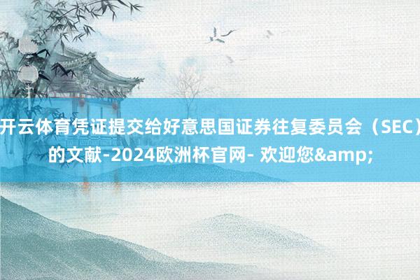 开云体育凭证提交给好意思国证券往复委员会（SEC）的文献-2024欧洲杯官网- 欢迎您&