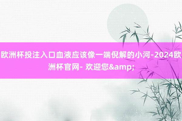 欧洲杯投注入口血液应该像一端倪解的小河-2024欧洲杯官网- 欢迎您&