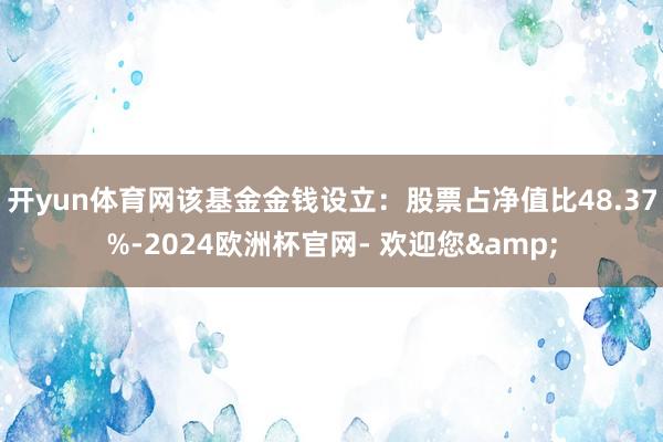 开yun体育网该基金金钱设立：股票占净值比48.37%-2024欧洲杯官网- 欢迎您&