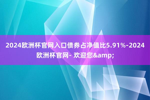 2024欧洲杯官网入口债券占净值比5.91%-2024欧洲杯官网- 欢迎您&