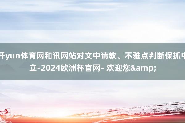 开yun体育网和讯网站对文中请教、不雅点判断保抓中立-2024欧洲杯官网- 欢迎您&