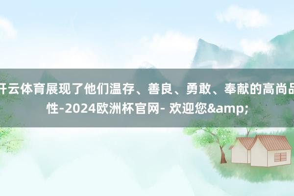 开云体育展现了他们温存、善良、勇敢、奉献的高尚品性-2024欧洲杯官网- 欢迎您&