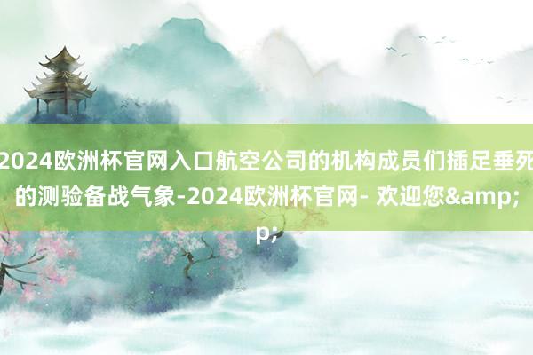 2024欧洲杯官网入口航空公司的机构成员们插足垂死的测验备战气象-2024欧洲杯官网- 欢迎您&