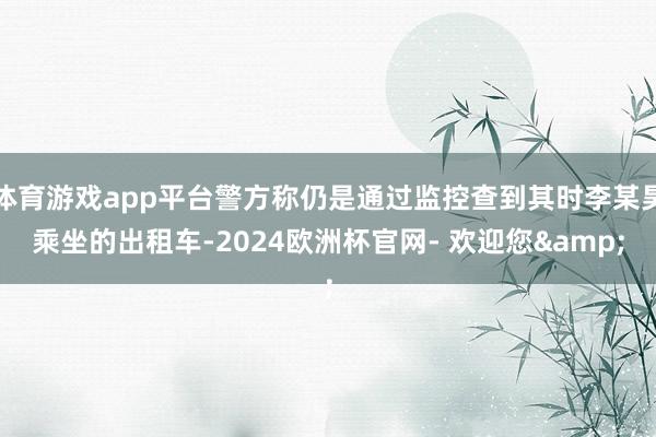 体育游戏app平台警方称仍是通过监控查到其时李某昊乘坐的出租车-2024欧洲杯官网- 欢迎您&