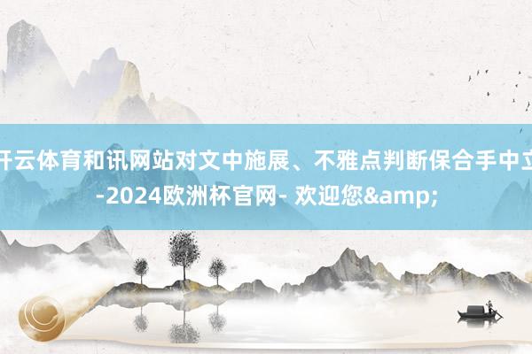 开云体育和讯网站对文中施展、不雅点判断保合手中立-2024欧洲杯官网- 欢迎您&