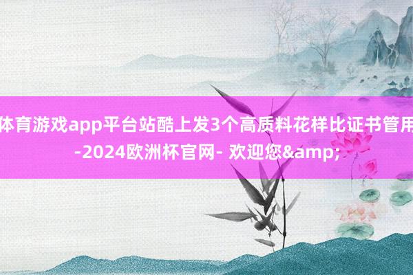 体育游戏app平台站酷上发3个高质料花样比证书管用-2024欧洲杯官网- 欢迎您&