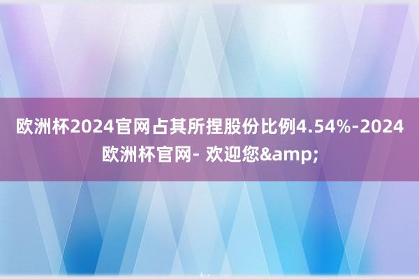 欧洲杯2024官网占其所捏股份比例4.54%-2024欧洲杯官网- 欢迎您&