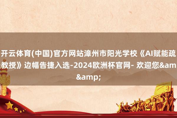 开云体育(中国)官方网站漳州市阳光学校《AI赋能疏淡教授》边幅告捷入选-2024欧洲杯官网- 欢迎您&
