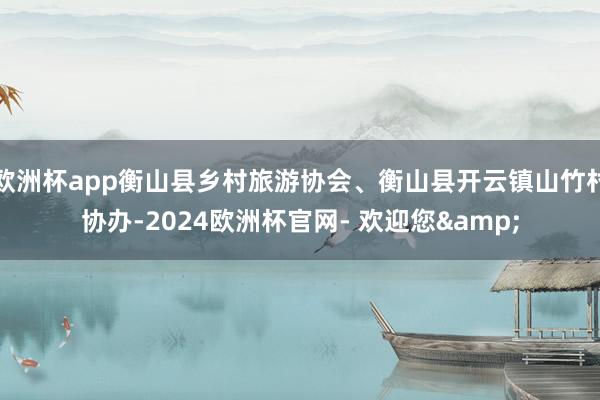 欧洲杯app衡山县乡村旅游协会、衡山县开云镇山竹村协办-2024欧洲杯官网- 欢迎您&