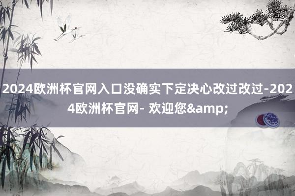 2024欧洲杯官网入口没确实下定决心改过改过-2024欧洲杯官网- 欢迎您&