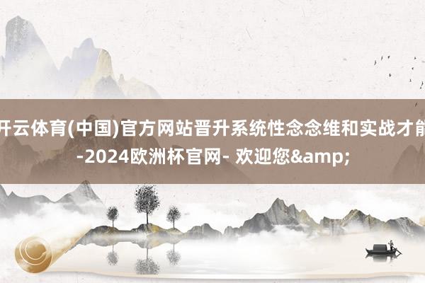 开云体育(中国)官方网站晋升系统性念念维和实战才能-2024欧洲杯官网- 欢迎您&