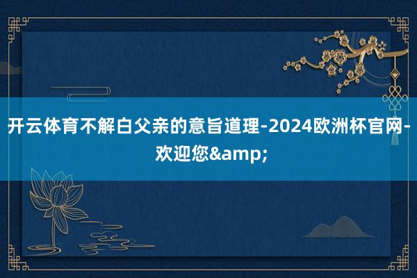 开云体育不解白父亲的意旨道理-2024欧洲杯官网- 欢迎您&