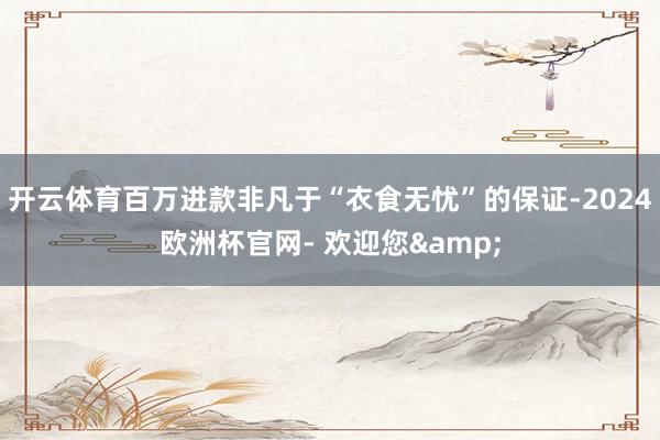 开云体育百万进款非凡于“衣食无忧”的保证-2024欧洲杯官网- 欢迎您&