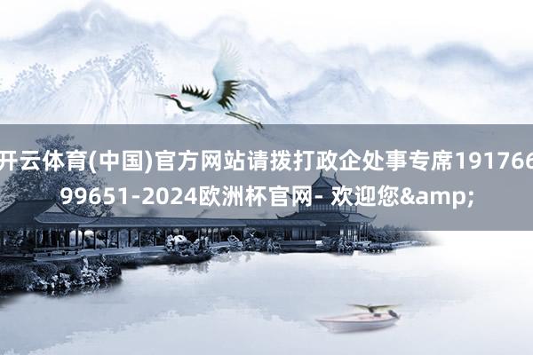 开云体育(中国)官方网站请拨打政企处事专席19176699651-2024欧洲杯官网- 欢迎您&