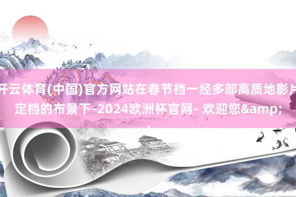 开云体育(中国)官方网站在春节档一经多部高质地影片定档的布景下-2024欧洲杯官网- 欢迎您&