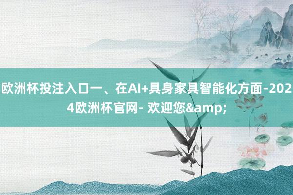 欧洲杯投注入口一、在AI+具身家具智能化方面-2024欧洲杯官网- 欢迎您&