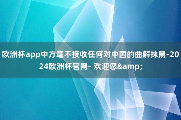 欧洲杯app中方毫不接收任何对中国的曲解抹黑-2024欧洲杯官网- 欢迎您&