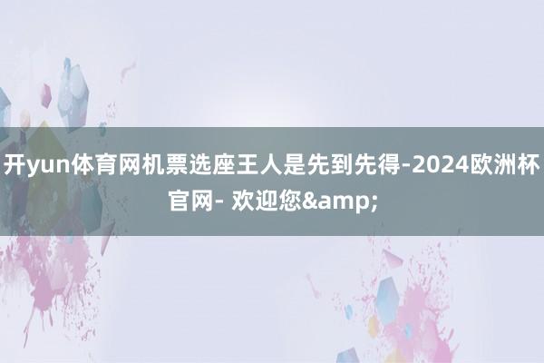开yun体育网机票选座王人是先到先得-2024欧洲杯官网- 欢迎您&