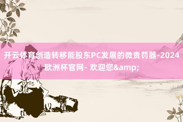 开云体育创造转移能股东PC发展的微责罚器-2024欧洲杯官网- 欢迎您&