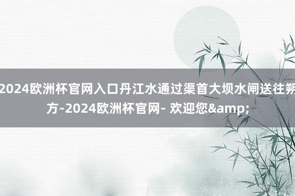 2024欧洲杯官网入口丹江水通过渠首大坝水闸送往朔方-2024欧洲杯官网- 欢迎您&