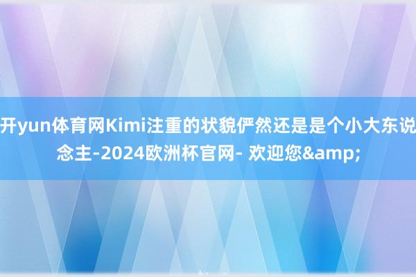 开yun体育网Kimi注重的状貌俨然还是是个小大东说念主-2024欧洲杯官网- 欢迎您&